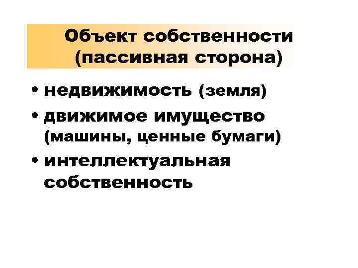 Объект собственности (пассивная сторона) • недвижимость (земля) • движимое имущество (машины, ценные бумаги) •