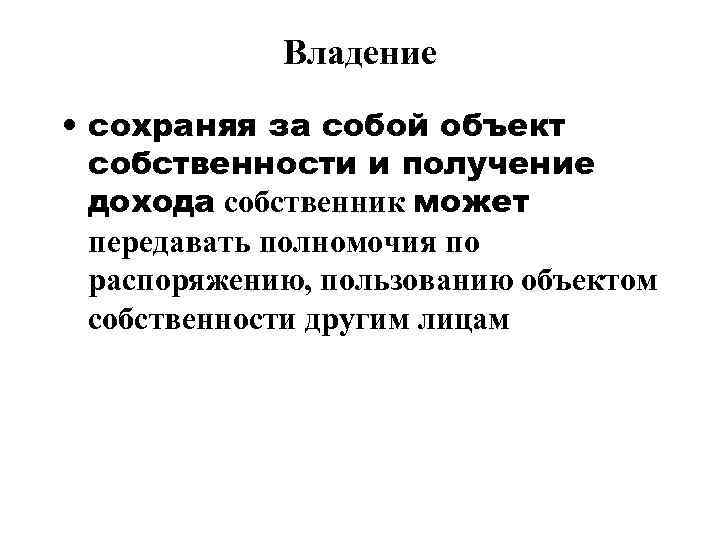 Владение • сохраняя за собой объект собственности и получение дохода собственник может передавать полномочия