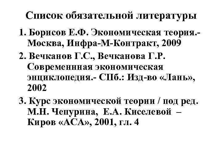 Список обязательной литературы 1. Борисов Е. Ф. Экономическая теория. - Москва, Инфра-М-Контракт, 2009 2.