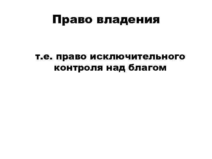 Право владения т. е. право исключительного контроля над благом 