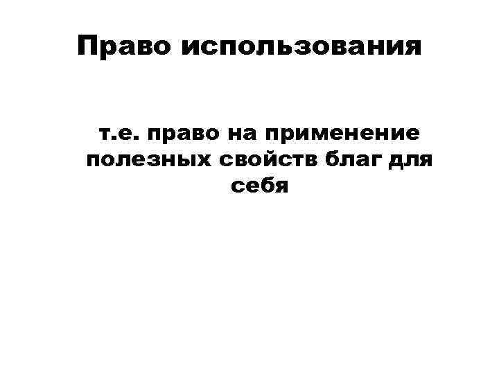 Право использования т. е. право на применение полезных свойств благ для себя 