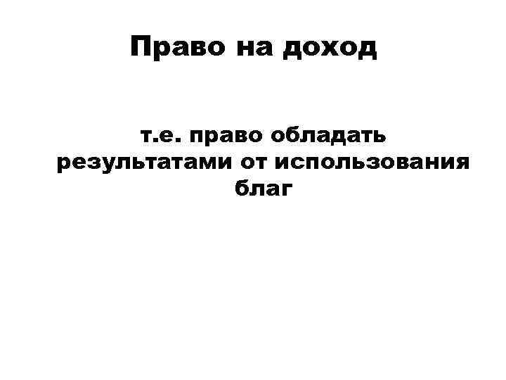 Право на доход т. е. право обладать результатами от использования благ 