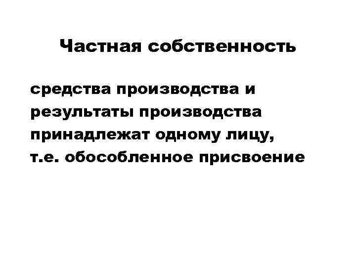 Частная собственность средства производства и результаты производства принадлежат одному лицу, т. е. обособленное присвоение