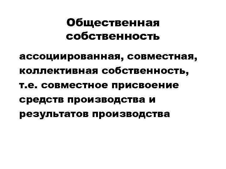 Общественная собственность ассоциированная, совместная, коллективная собственность, т. е. совместное присвоение средств производства и результатов