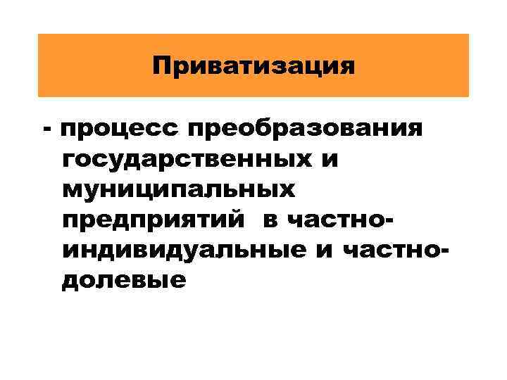 Приватизация - процесс преобразования государственных и муниципальных предприятий в частноиндивидуальные и частнодолевые 