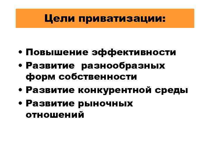 Цели приватизации: • Повышение эффективности • Развитие разнообразных форм собственности • Развитие конкурентной среды