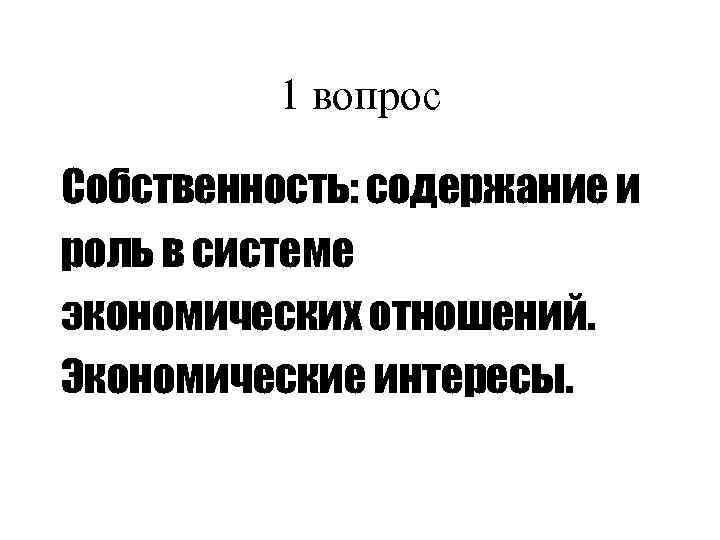 1 вопрос Собственность: содержание и роль в системе экономических отношений. Экономические интересы. 