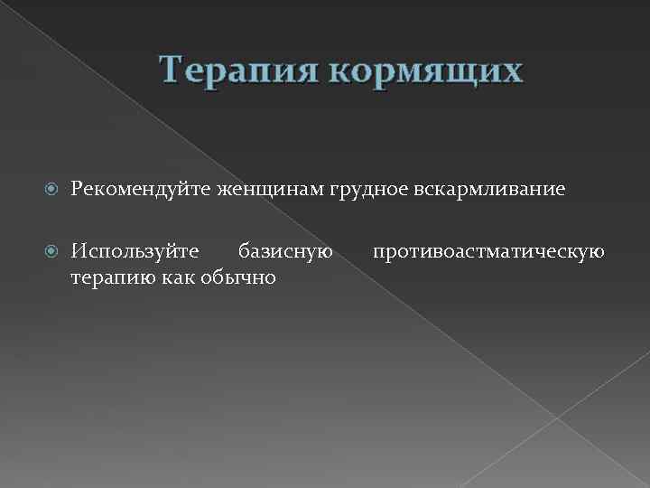 Терапия кормящих Рекомендуйте женщинам грудное вскармливание Используйте базисную терапию как обычно противоастматическую 
