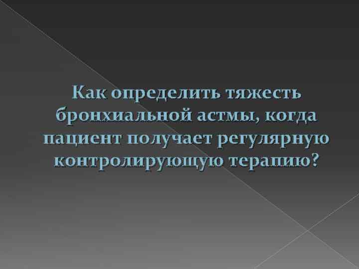 Как определить тяжесть бронхиальной астмы, когда пациент получает регулярную контролирующую терапию? 