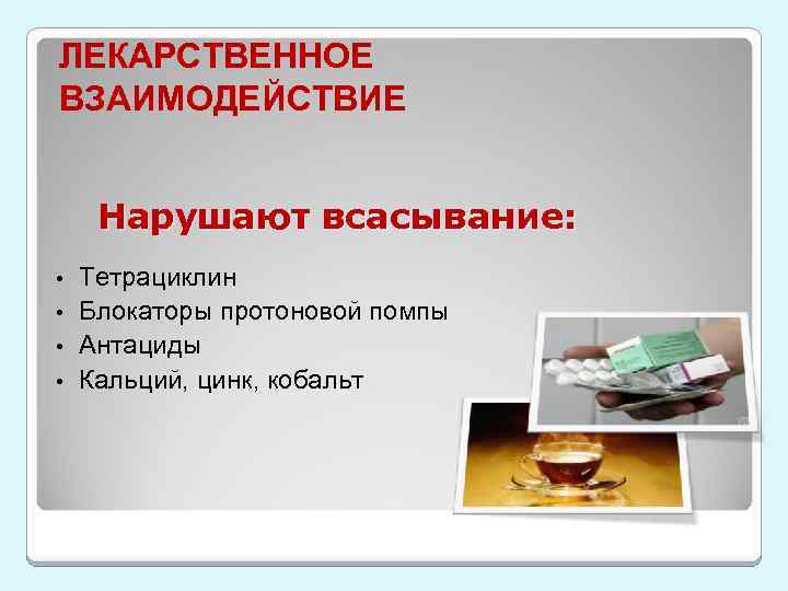 ЛЕКАРСТВЕННОЕ ВЗАИМОДЕЙСТВИЕ Нарушают всасывание: Тетрациклин • Блокаторы протоновой помпы • Антациды • Кальций, цинк,