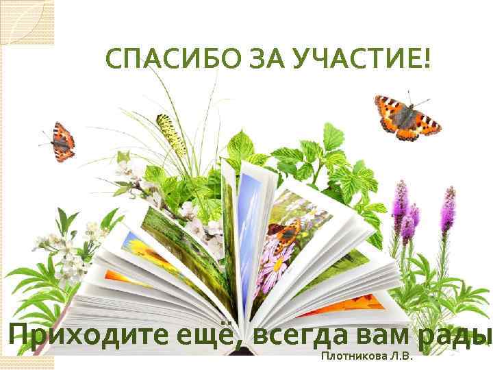 СПАСИБО ЗА УЧАСТИЕ! Приходите ещё, всегда вам рады Плотникова Л. В. 