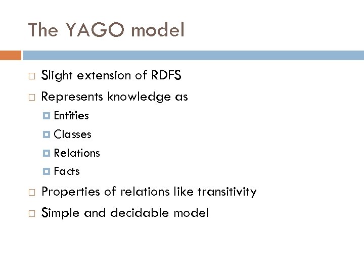 The YAGO model Slight extension of RDFS Represents knowledge as Entities Classes Relations Facts