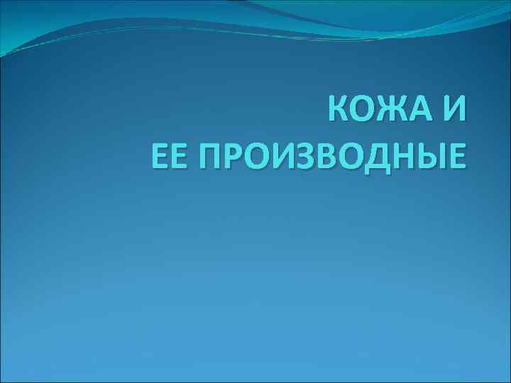 КОЖА И ЕЕ ПРОИЗВОДНЫЕ 