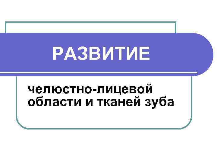 РАЗВИТИЕ челюстно-лицевой области и тканей зуба 