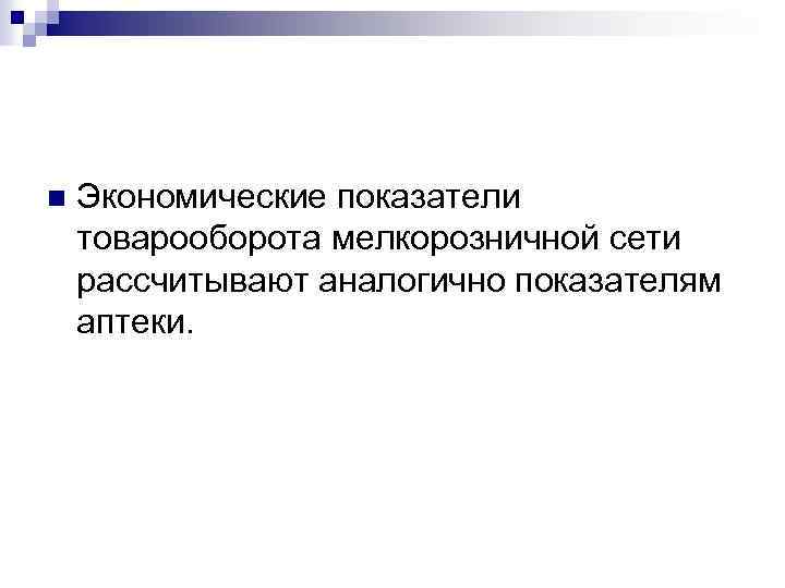 n Экономические показатели товарооборота мелкорозничной сети рассчитывают аналогично показателям аптеки. 