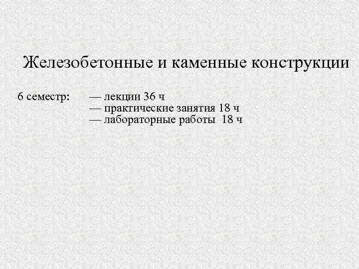 Железобетонные и каменные конструкции 6 семестр: — лекции 36 ч — практические занятия 18