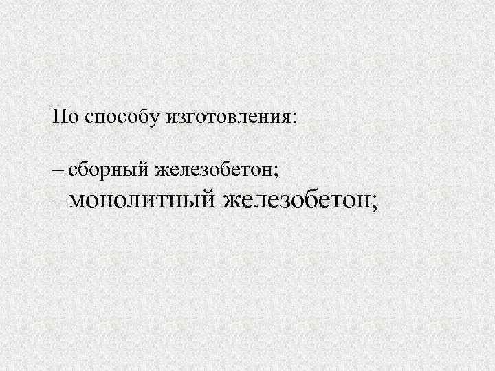 По способу изготовления: – сборный железобетон; – монолитный железобетон; 