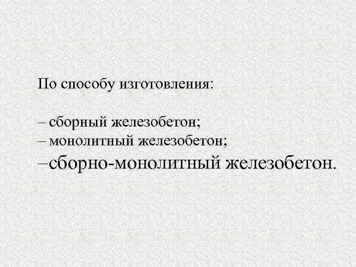 По способу изготовления: – сборный железобетон; – монолитный железобетон; – сборно-монолитный железобетон. 