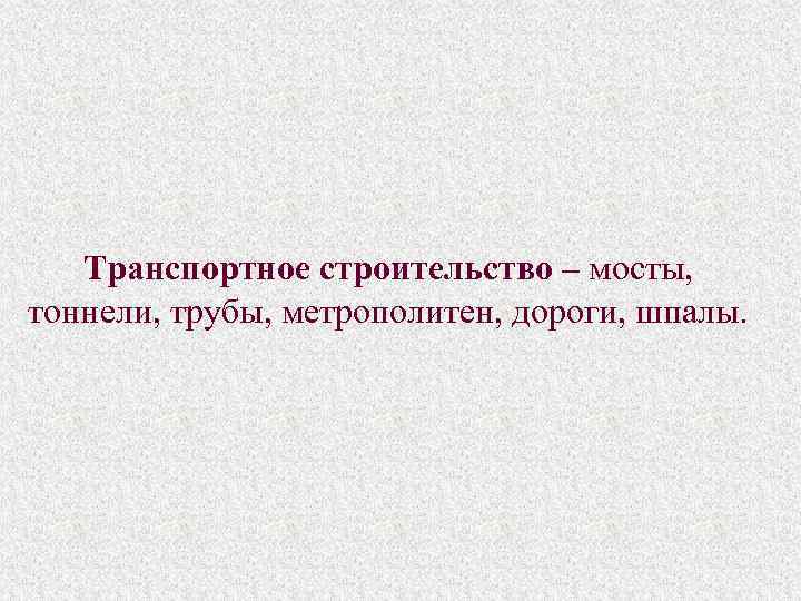 Транспортное строительство – мосты, тоннели, трубы, метрополитен, дороги, шпалы. 