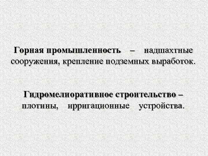 Горная промышленность – надшахтные сооружения, крепление подземных выработок. Гидромелиоративное строительство – плотины, ирригационные устройства.