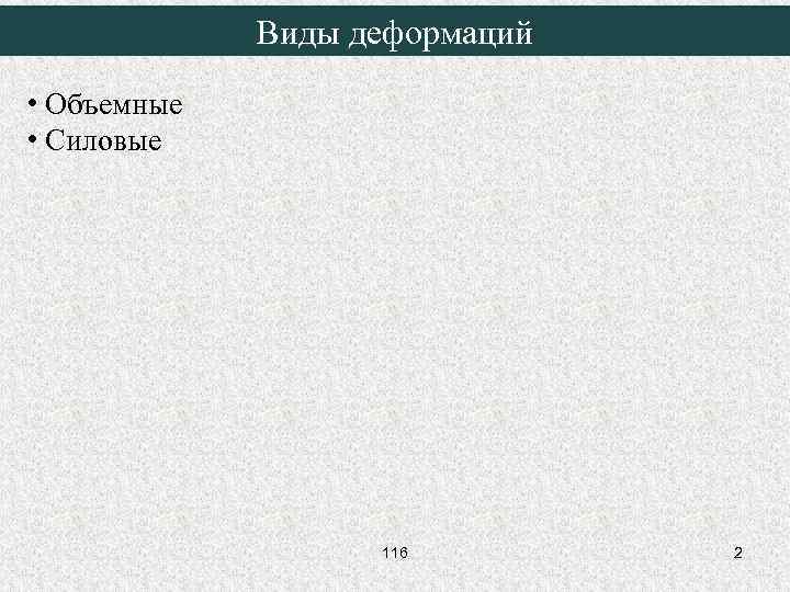 Виды деформаций • Объемные • Силовые 116 2 