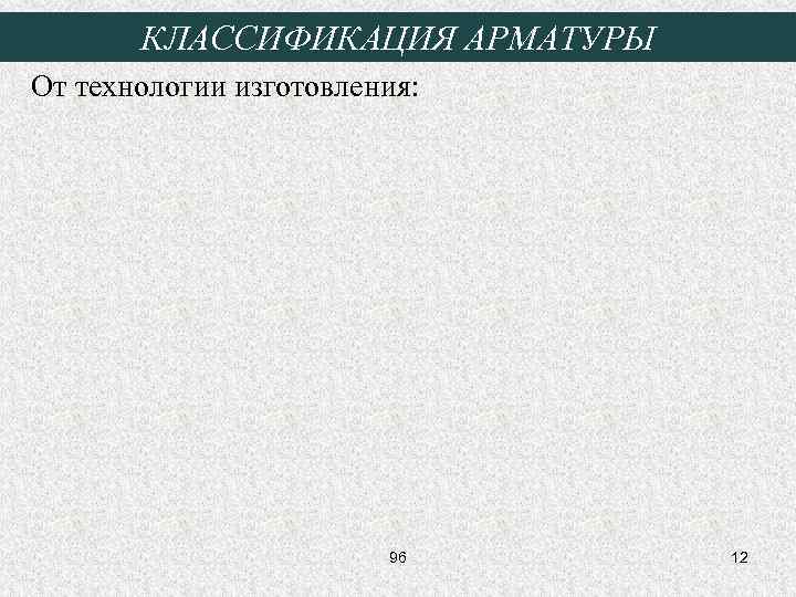 КЛАССИФИКАЦИЯ АРМАТУРЫ От технологии изготовления: 96 12 