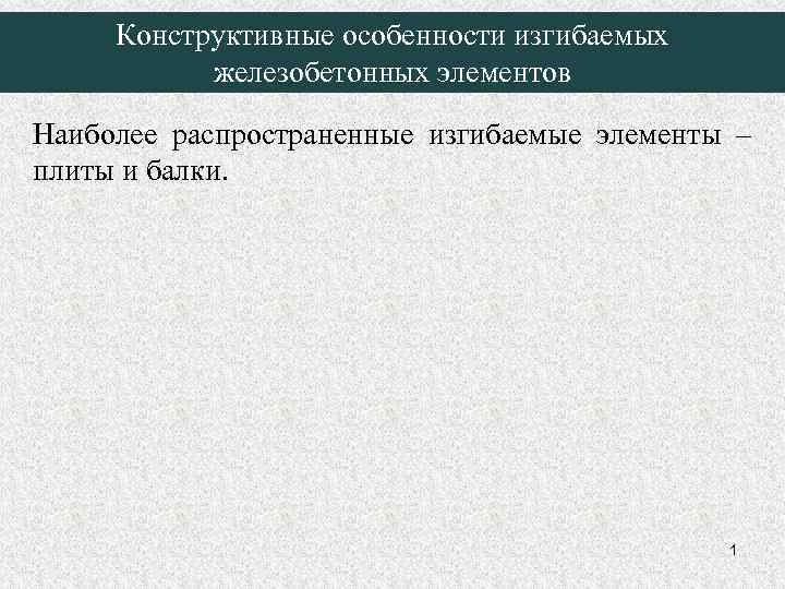 Конструктивные особенности изгибаемых железобетонных элементов Наиболее распространенные изгибаемые элементы – плиты и балки. 1