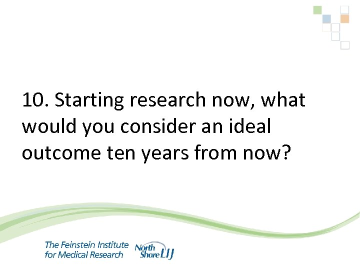  10. Starting research now, what would you consider an ideal outcome ten years