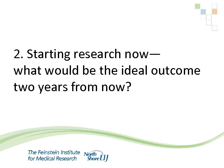 2. Starting research now— what would be the ideal outcome two years from now?