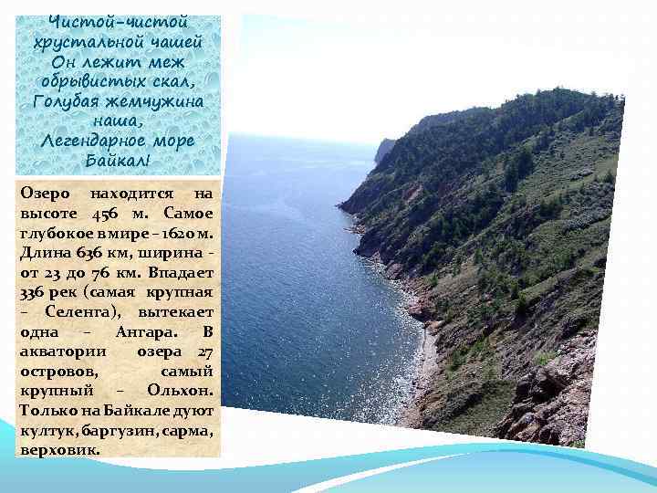 Чистой-чистой хрустальной чашей Он лежит меж обрывистых скал, Голубая жемчужина наша, Легендарное море Байкал!