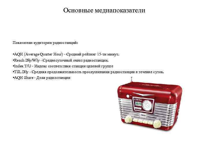 Основные медиапоказатели Показатели аудитории радиостанций: • AQH (Average Quarter Hour) - Средний рейтинг 15