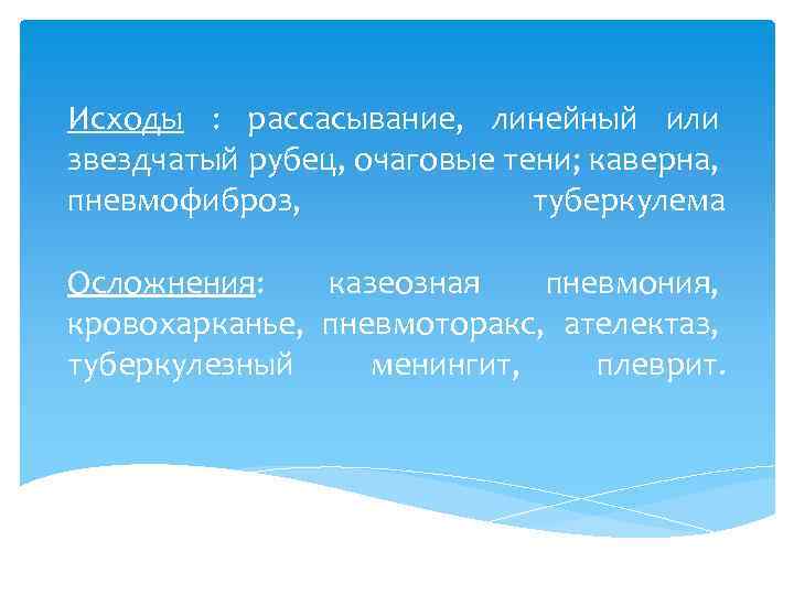 Исходы : рассасывание, линейный или звездчатый рубец, очаговые тени; каверна, пневмофиброз, туберкулема Осложнения: казеозная