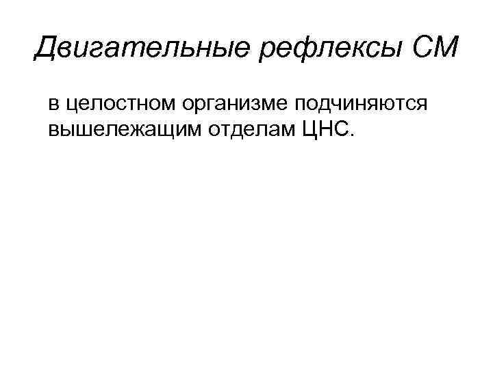 Двигательные рефлексы СМ в целостном организме подчиняются вышележащим отделам ЦНС. 