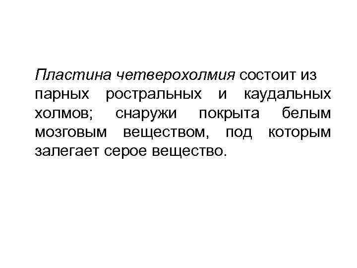 Пластина четверохолмия состоит из парных ростральных и каудальных холмов; снаружи покрыта белым мозговым веществом,