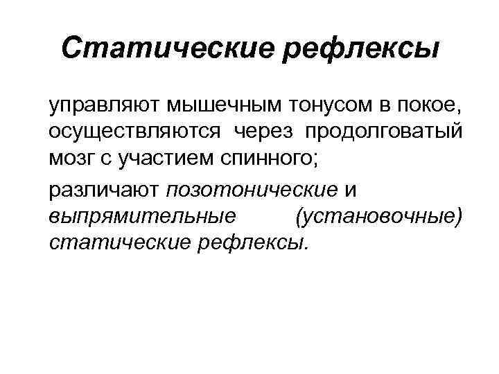 Статические рефлексы управляют мышечным тонусом в покое, осуществляются через продолговатый мозг с участием спинного;