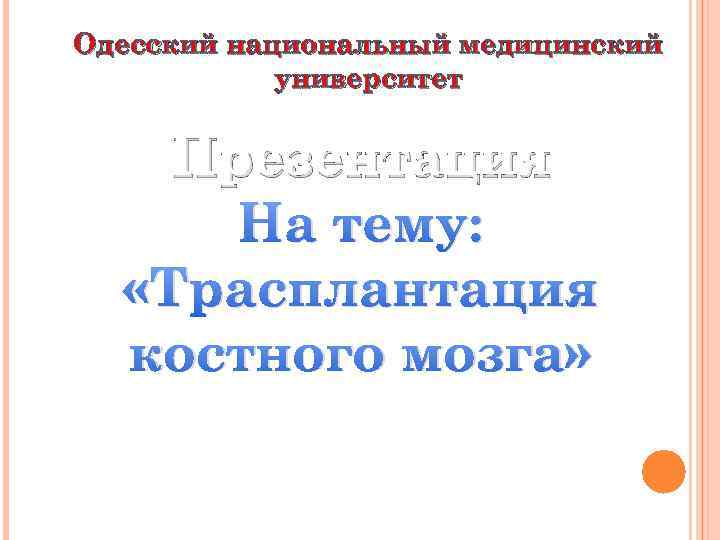 Одесский национальный медицинский университет Презентация На тему: «Трасплантация костного мозга» 