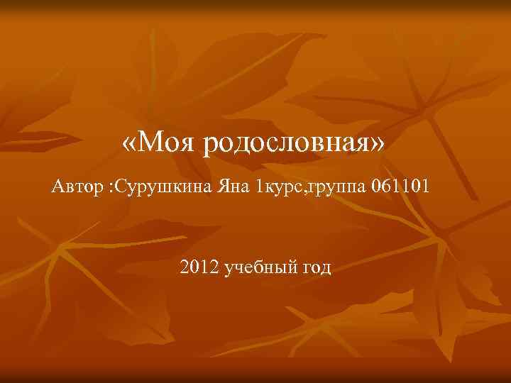  «Моя родословная» Автор : Сурушкина Яна 1 курс, группа 061101 2012 учебный год
