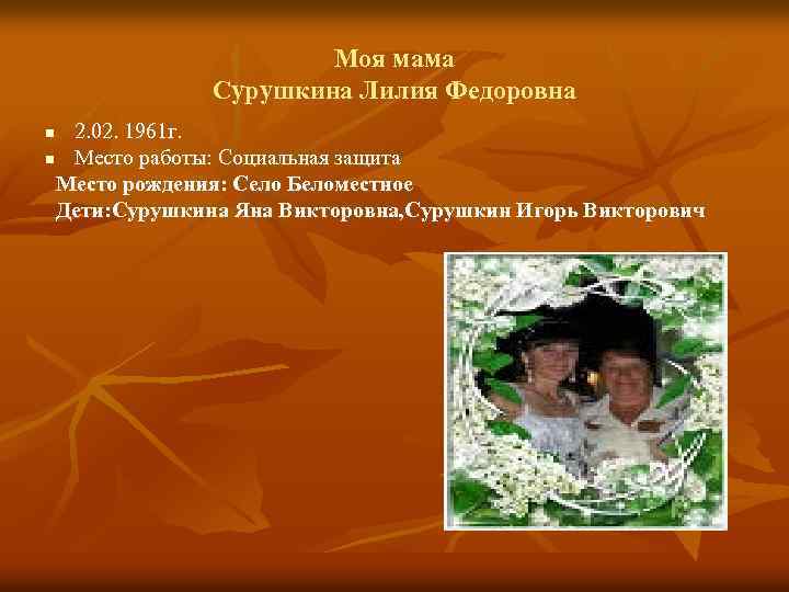 Моя мама Сурушкина Лилия Федоровна 2. 02. 1961 г. n Место работы: Социальная защита