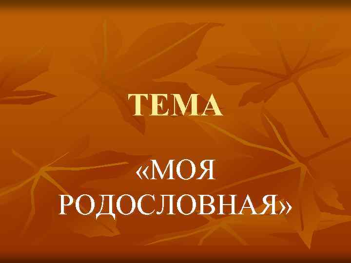 ТЕМА «МОЯ РОДОСЛОВНАЯ» 