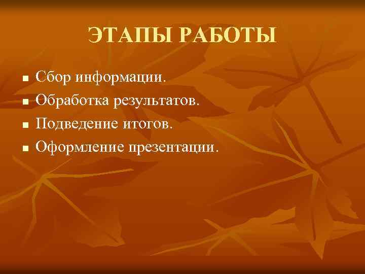 ЭТАПЫ РАБОТЫ n n Сбор информации. Обработка результатов. Подведение итогов. Оформление презентации. 