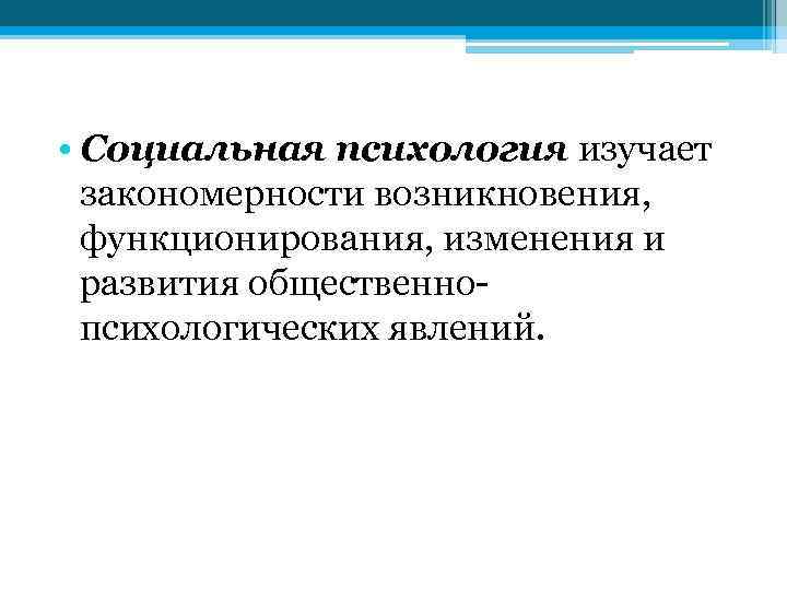  • Социальная психология изучает закономерности возникновения, функционирования, изменения и развития общественнопсихологических явлений. 