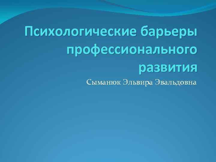 Психологические барьеры профессионального развития Сыманюк Эльвира Эвальдовна 