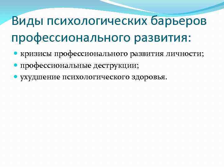 Виды психологических барьеров профессионального развития: кризисы профессионального развития личности; профессиональные деструкции; ухудшение психологического здоровья.