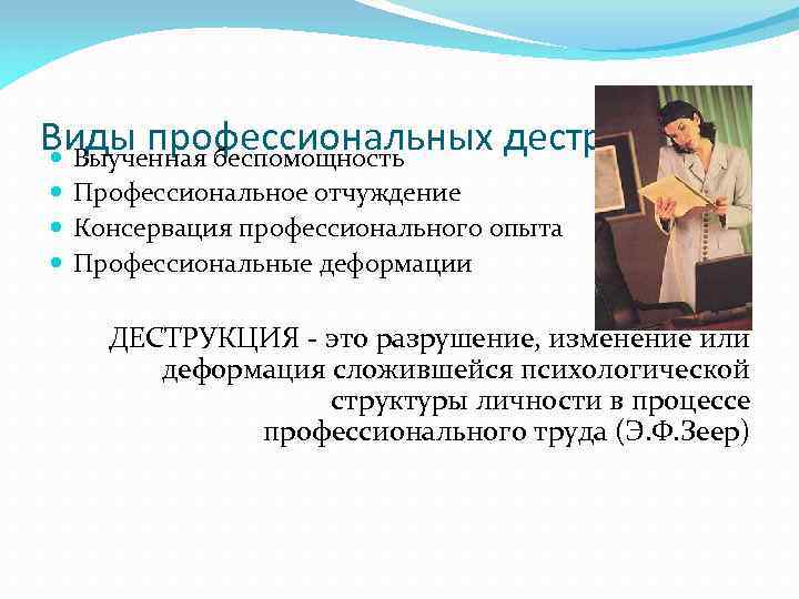 Виды профессиональных деструкци. Й Выученная беспомощность Профессиональное отчуждение Консервация профессионального опыта Профессиональные деформации ДЕСТРУКЦИЯ