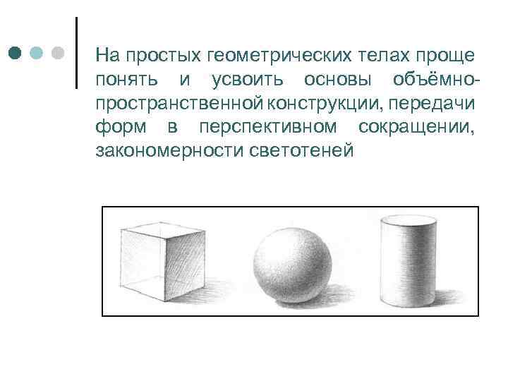 На простых геометрических телах проще понять и усвоить основы объёмнопространственной конструкции, передачи форм в