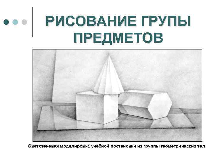 РИСОВАНИЕ ГРУПЫ ПРЕДМЕТОВ Светотеневая моделировка учебной постановки из группы геометрических тел 