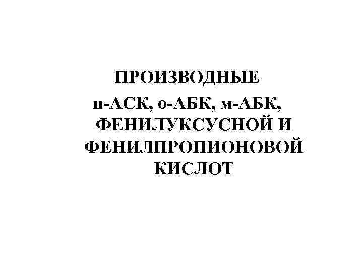 ПРОИЗВОДНЫЕ п-АСК, о-АБК, м-АБК, ФЕНИЛУКСУСНОЙ И ФЕНИЛПРОПИОНОВОЙ КИСЛОТ 