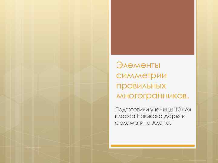 Элементы симметрии правильных многогранников. Подготовили ученицы 10 «А» класса Новикова Дарья и Соломатина Алена.