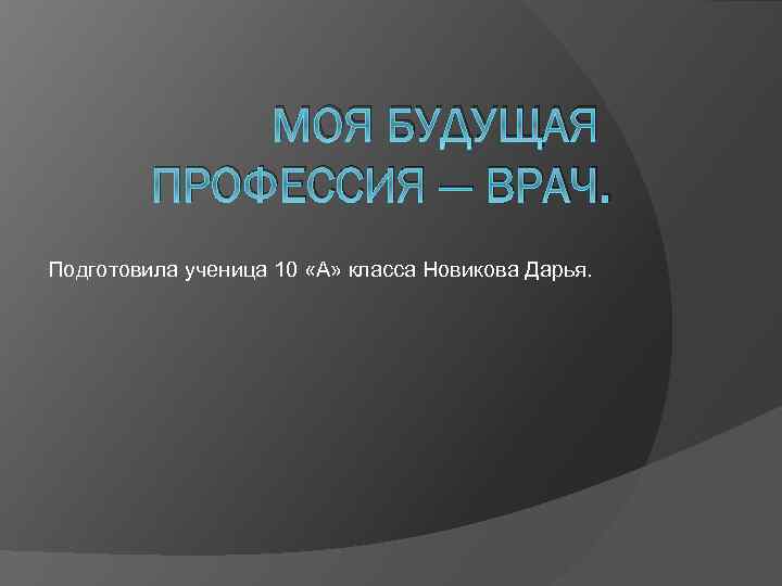 МОЯ БУДУЩАЯ ПРОФЕССИЯ — ВРАЧ. Подготовила ученица 10 «А» класса Новикова Дарья. 