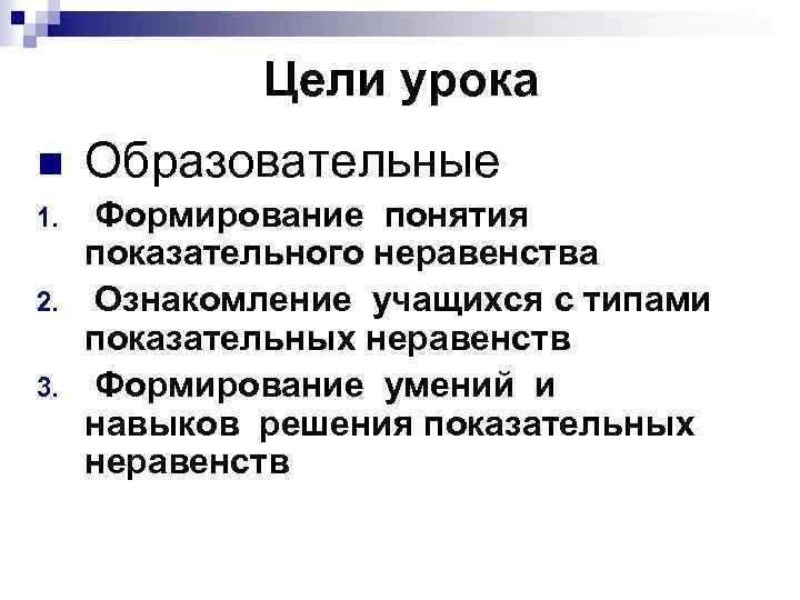 Цели урока n Образовательные 1. Формирование понятия показательного неравенства Ознакомление учащихся с типами показательных